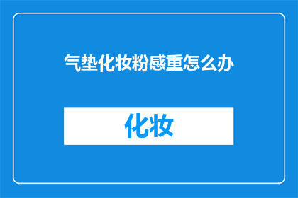 气垫化妆粉感重怎么办(如何应对气垫化妆粉感觉沉重，影响使用体验？)