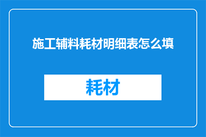 施工辅料耗材明细表怎么填(施工辅料耗材明细表填写指南：如何正确整理和呈现项目所需材料信息？)