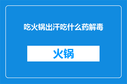 吃火锅出汗吃什么药解毒(面对火锅后出汗和解毒的需求，你应该如何应对？)