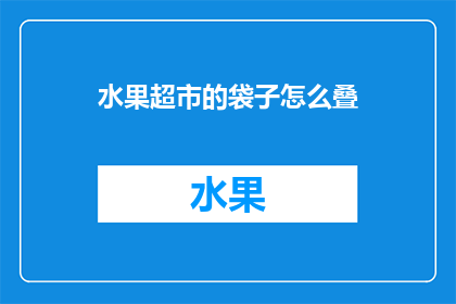 水果超市的袋子怎么叠(如何高效整理水果超市的购物袋？)