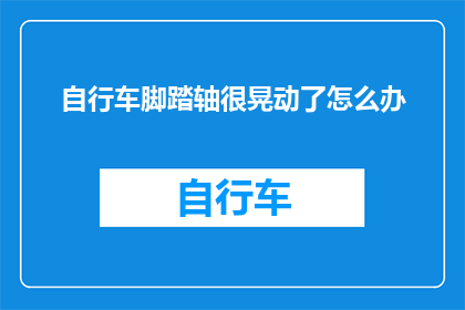 自行车脚踏轴很晃动了怎么办(自行车脚踏轴晃动问题该如何解决？)