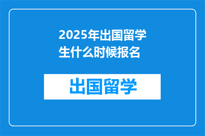 2025年出国留学生什么时候报名(2025年留学申请者何时开始报名？)
