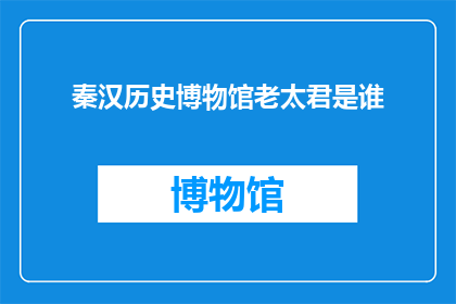 秦汉历史博物馆老太君是谁(谁是秦汉历史博物馆中那位令人尊敬的老太君？)