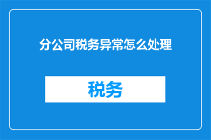 分公司税务异常怎么处理(如何处理分公司税务异常情况？)