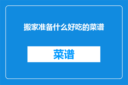 搬家准备什么好吃的菜谱(搬家时，你应该如何准备美味的菜谱来迎接新家的到来？)