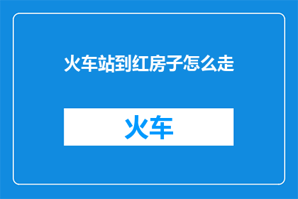 火车站到红房子怎么走(如何从火车站前往红房子？)