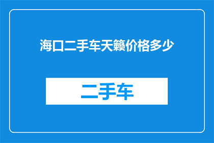 海口二手车天籁价格多少(海口二手车市场天籁车型价格是多少？)