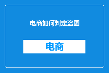 电商如何判定盗图(电商如何准确判断盗图行为？)