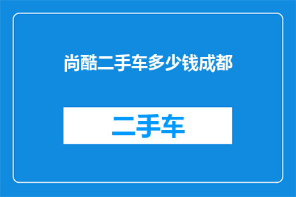尚酷二手车多少钱成都(尚酷二手车在成都的价格是多少？)