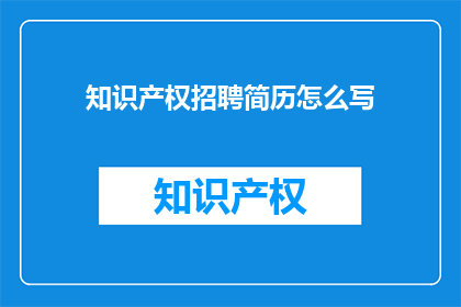 知识产权招聘简历怎么写(如何撰写一份吸引知识产权专家的招聘简历？)