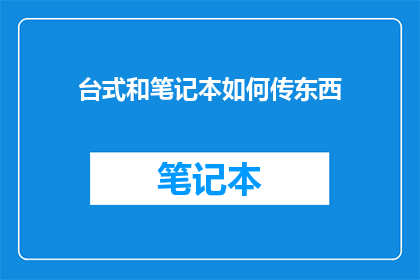 台式和笔记本如何传东西(台式与笔记本电脑：如何高效传输数据？)