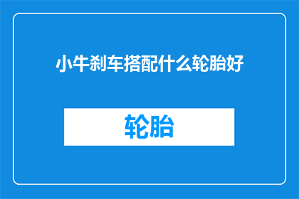 小牛刹车搭配什么轮胎好(如何选择合适的轮胎以提升小牛电动车的刹车性能？)