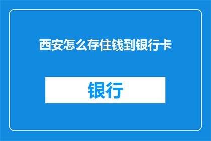 西安怎么存住钱到银行卡(西安如何有效储蓄资金至银行账户？)