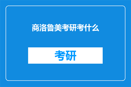 商洛鲁美考研考什么(商洛鲁美考研考试内容是什么？)
