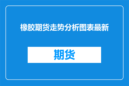橡胶期货走势分析图表最新(橡胶期货市场的最新走势分析图表是什么？)