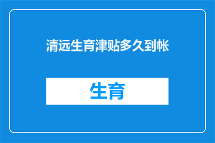 清远生育津贴多久到帐(清远生育津贴何时能到账？)