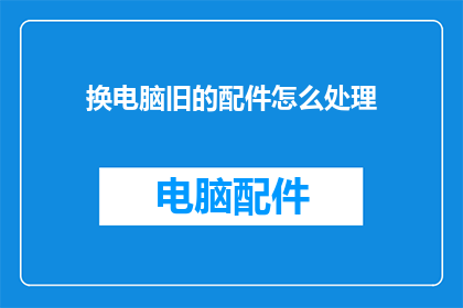 换电脑旧的配件怎么处理(如何处理旧电脑配件？)