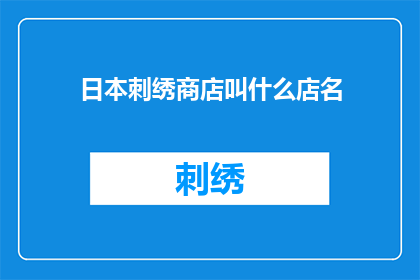 日本刺绣商店叫什么店名(日本刺绣艺术的魅力：探索那些令人着迷的店铺名称)
