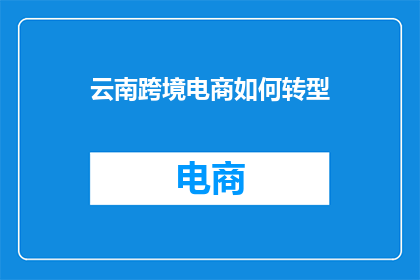 云南跨境电商如何转型(云南跨境电商如何实现转型？)