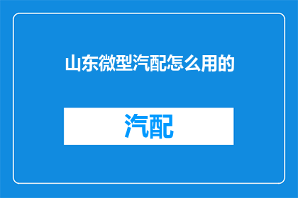 山东微型汽配怎么用的(山东微型汽配的使用指南：如何正确操作？)