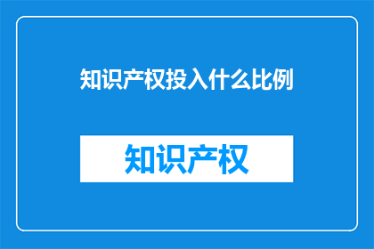 知识产权投入什么比例(知识产权投资的合理比例是多少？)