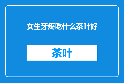女生牙疼吃什么茶叶好(女生牙疼时，哪些茶叶能缓解不适？)