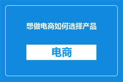想做电商如何选择产品(如何为电商挑选合适的产品？)
