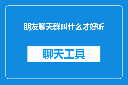 朋友聊天群叫什么才好听(如何为朋友聊天群选择一个悦耳的名称？)