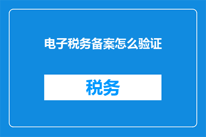 电子税务备案怎么验证(如何验证电子税务备案的有效性？)