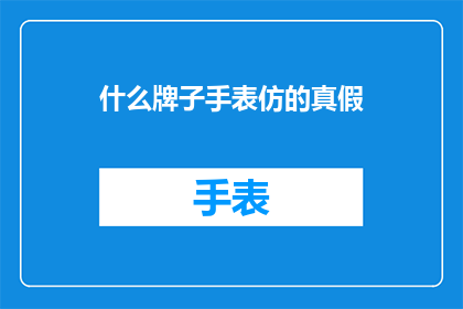 什么牌子手表仿的真假(如何辨别手表真伪：揭秘市场上哪些品牌手表被仿冒？)