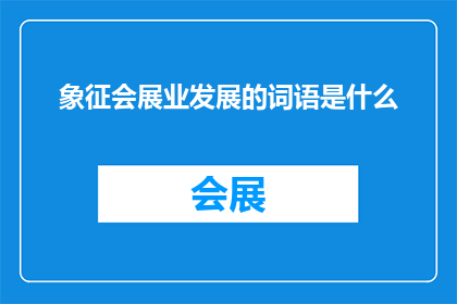 象征会展业发展的词语是什么(会展业的蓬勃发展背后，隐藏着哪些关键性的象征词汇？)
