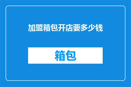 加盟箱包开店要多少钱(加盟箱包店需要多少资金？)