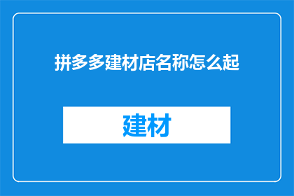 拼多多建材店名称怎么起(如何为拼多多建材店起一个吸引人的名字？)