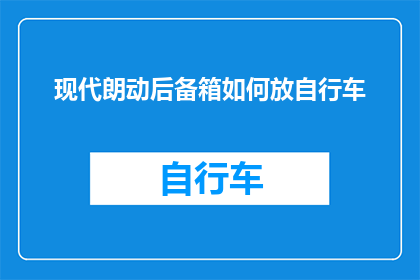 现代朗动后备箱如何放自行车(如何巧妙安置现代朗动的后备箱以容纳自行车？)