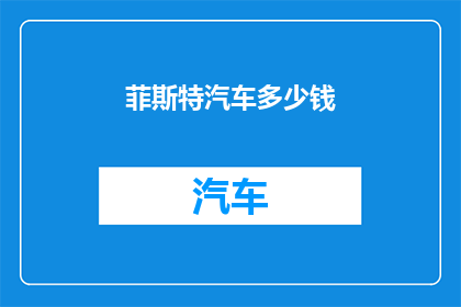 菲斯特汽车多少钱(您是否好奇菲斯特汽车的价格？)