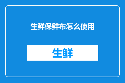 生鲜保鲜布怎么使用(如何正确使用生鲜保鲜布以延长食物新鲜度？)