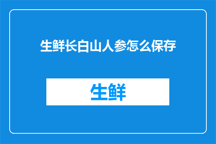生鲜长白山人参怎么保存(如何妥善保存长白山人参以保持其最佳品质？)