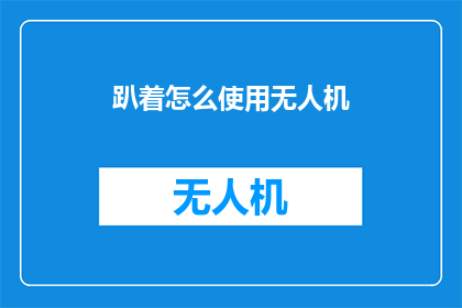 趴着怎么使用无人机(如何安全地使用无人机进行趴着拍摄？)