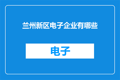兰州新区电子企业有哪些(兰州新区电子企业有哪些？)