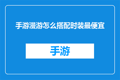 手游漫游怎么搭配时装最便宜(如何以最低成本在手游中搭配时装？)