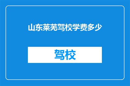 山东莱芜驾校学费多少(山东莱芜驾校学费是多少？)