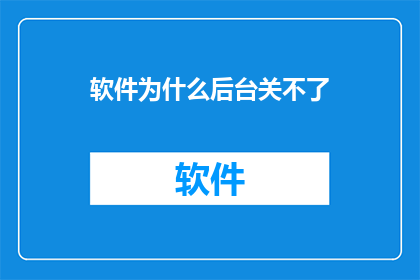 软件为什么后台关不了(为何软件在后台无法关闭？)