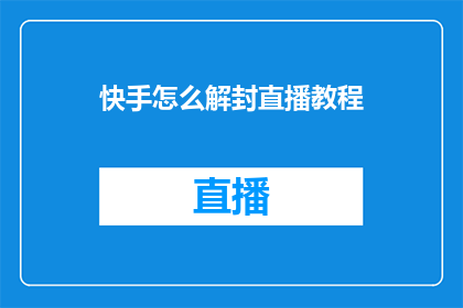 快手怎么解封直播教程(如何解锁快手直播的神秘面纱？)