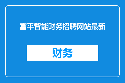 富平智能财务招聘网站最新(富平智能财务招聘网站最新动态，您是否已经准备好加入我们的团队？)