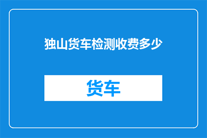 独山货车检测收费多少(独山货车检测收费多少？)