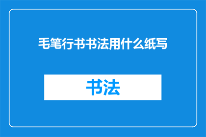 毛笔行书书法用什么纸写(毛笔行书书法应选用何种纸张进行书写？)