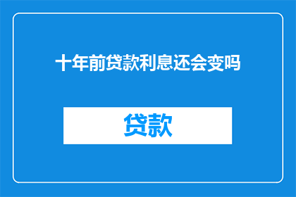 十年前贷款利息还会变吗(十年后，贷款利息是否仍会变化？)