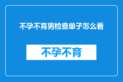 不孕不育男检查单子怎么看(如何解读不孕不育男性的检查报告单？)