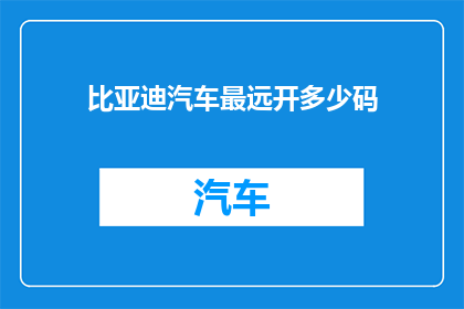 比亚迪汽车最远开多少码(比亚迪汽车能行驶的最远距离是多少？)