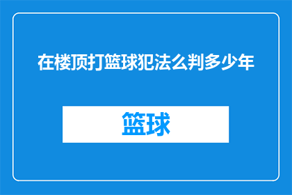 在楼顶打篮球犯法么判多少年(在楼顶打篮球是否违法？可能面临何种法律后果？)